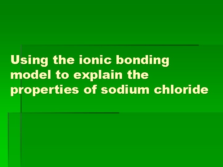 Using the ionic bonding model to explain the properties of sodium chloride 