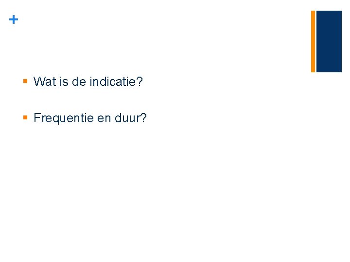 + § Wat is de indicatie? § Frequentie en duur? 