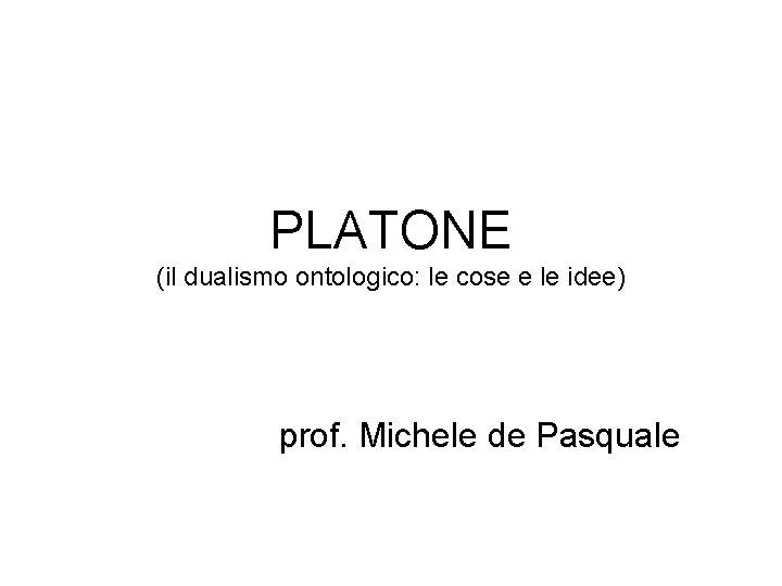 PLATONE (il dualismo ontologico: le cose e le idee) prof. Michele de Pasquale 