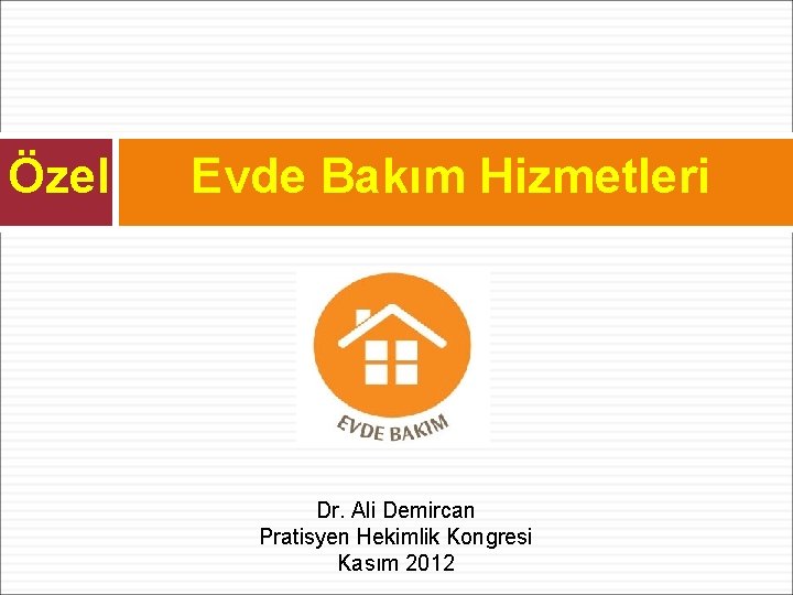 Özel Evde Bakım Hizmetleri Dr. Ali Demircan Pratisyen Hekimlik Kongresi Kasım 2012 