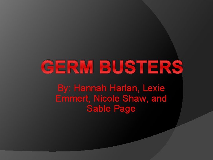 GERM BUSTERS By: Hannah Harlan, Lexie Emmert, Nicole Shaw, and Sable Page 