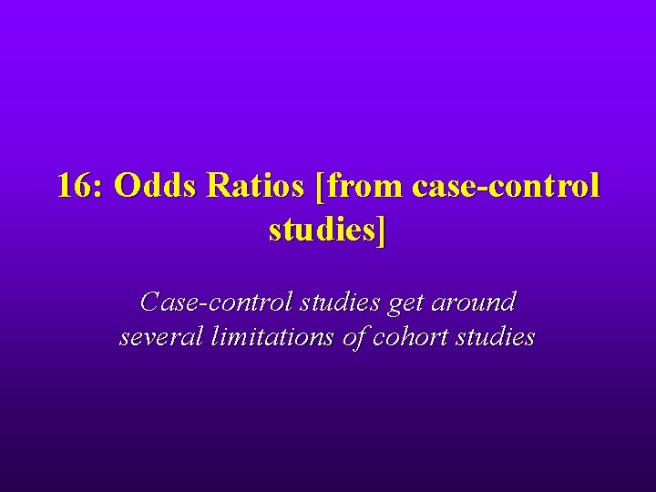 16: Odds Ratios [from case-control studies] Case-control studies get around several limitations of cohort