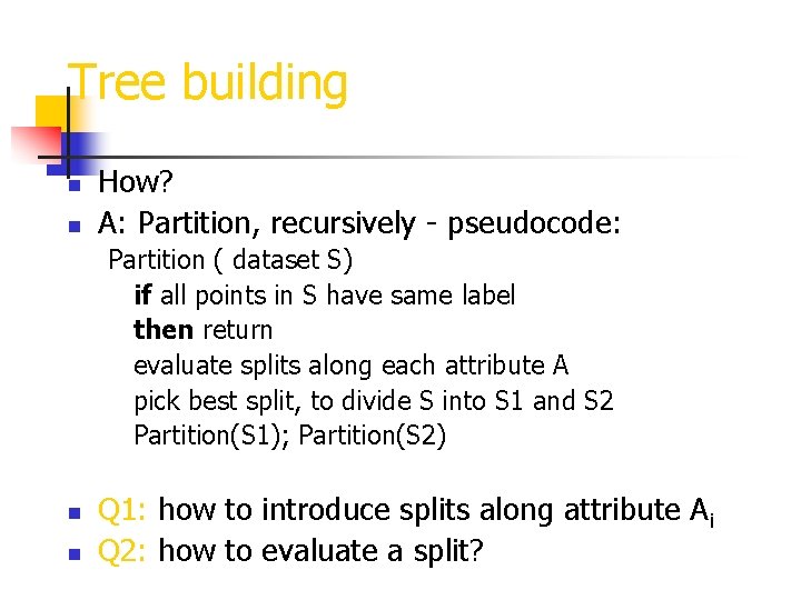 Tree building n n How? A: Partition, recursively - pseudocode: Partition ( dataset S)