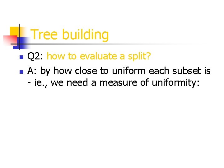 Tree building n n Q 2: how to evaluate a split? A: by how