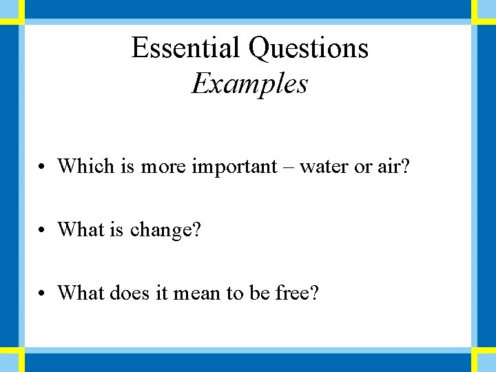 Essential Questions Examples • Which is more important – water or air? • What