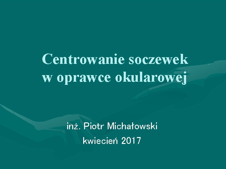 Centrowanie soczewek w oprawce okularowej inż. Piotr Michałowski kwiecień 2017 Centrowanie soczewek w oprawce okularowej inż. Piotr Michałowski kwiecień 2017