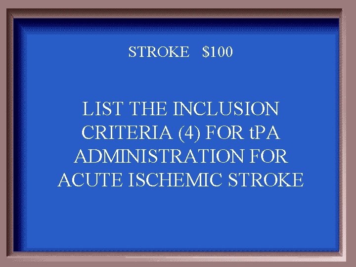STROKE $100 LIST THE INCLUSION CRITERIA (4) FOR t. PA ADMINISTRATION FOR ACUTE ISCHEMIC