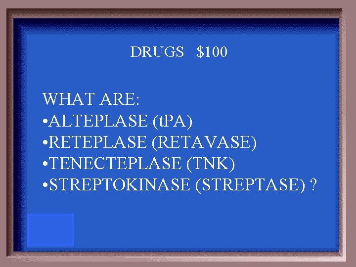 DRUGS $100 WHAT ARE: • ALTEPLASE (t. PA) • RETEPLASE (RETAVASE) • TENECTEPLASE (TNK)