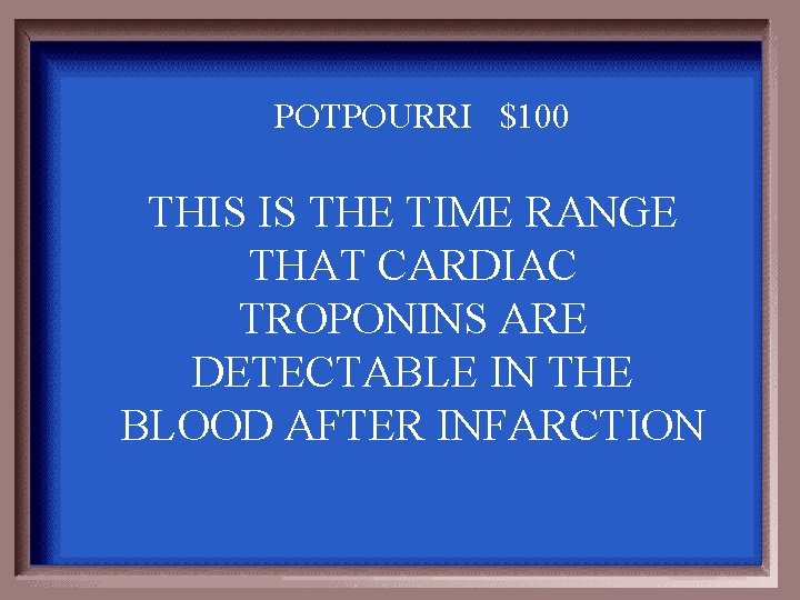 POTPOURRI $100 THIS IS THE TIME RANGE THAT CARDIAC TROPONINS ARE DETECTABLE IN THE