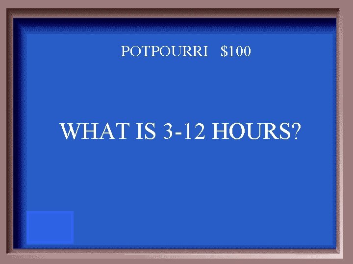 POTPOURRI $100 WHAT IS 3 -12 HOURS? 