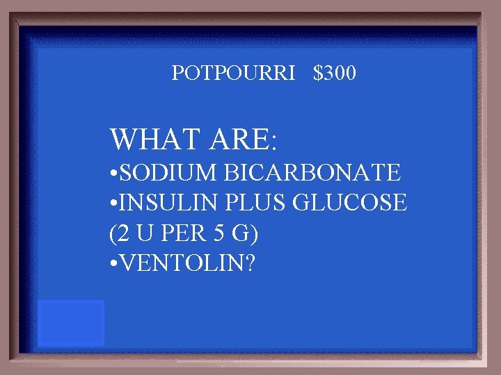 POTPOURRI $300 WHAT ARE: • SODIUM BICARBONATE • INSULIN PLUS GLUCOSE (2 U PER