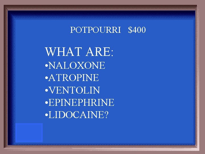 POTPOURRI $400 WHAT ARE: • NALOXONE • ATROPINE • VENTOLIN • EPINEPHRINE • LIDOCAINE?