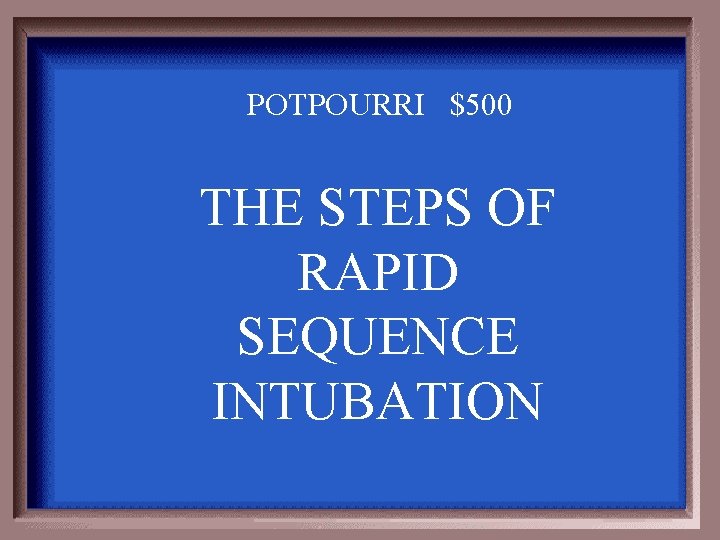 POTPOURRI $500 THE STEPS OF RAPID SEQUENCE INTUBATION 