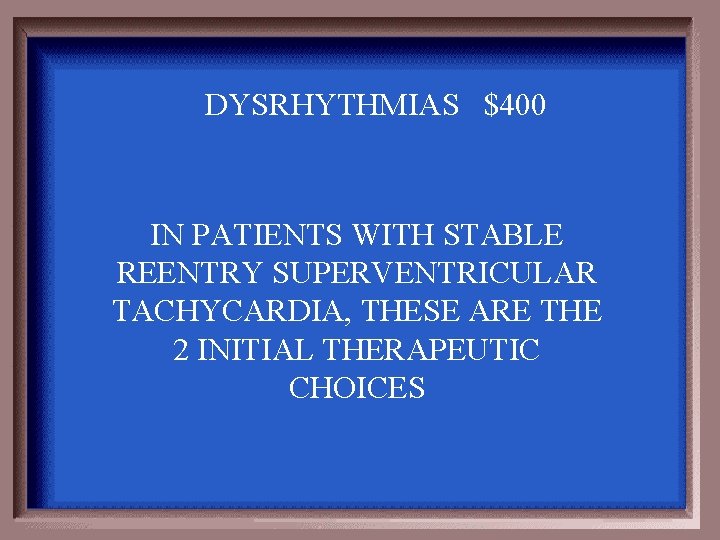 DYSRHYTHMIAS $400 IN PATIENTS WITH STABLE REENTRY SUPERVENTRICULAR TACHYCARDIA, THESE ARE THE 2 INITIAL