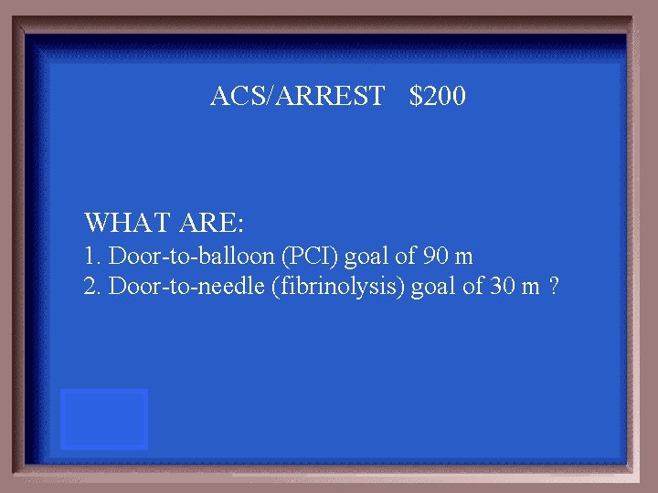 ACS/ARREST $200 WHAT ARE: 1. Door-to-balloon (PCI) goal of 90 m 2. Door-to-needle (fibrinolysis)