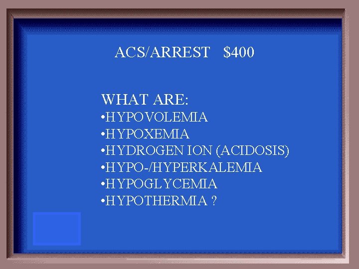 ACS/ARREST $400 WHAT ARE: • HYPOVOLEMIA • HYPOXEMIA • HYDROGEN ION (ACIDOSIS) • HYPO-/HYPERKALEMIA