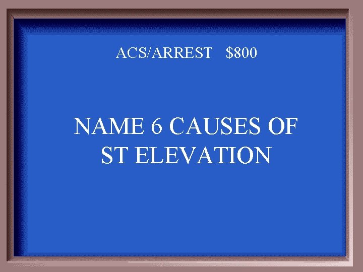 ACS/ARREST $800 NAME 6 CAUSES OF ST ELEVATION 