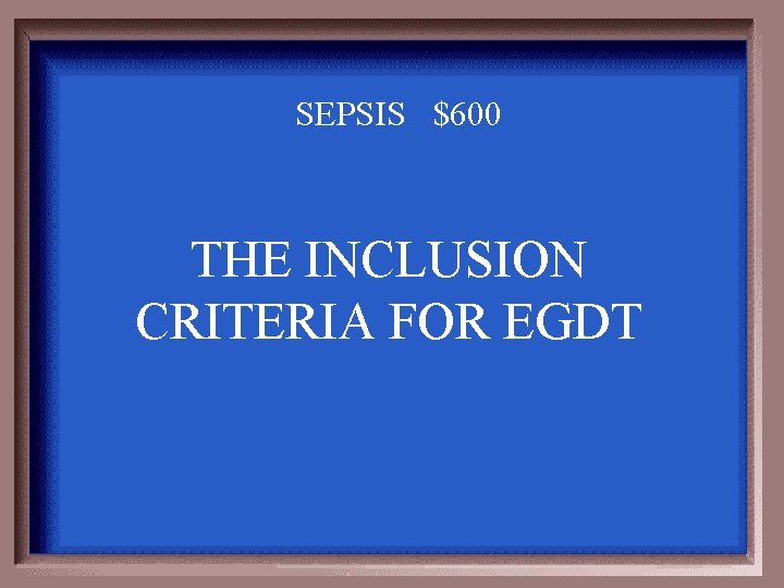 SEPSIS $600 THE INCLUSION CRITERIA FOR EGDT 