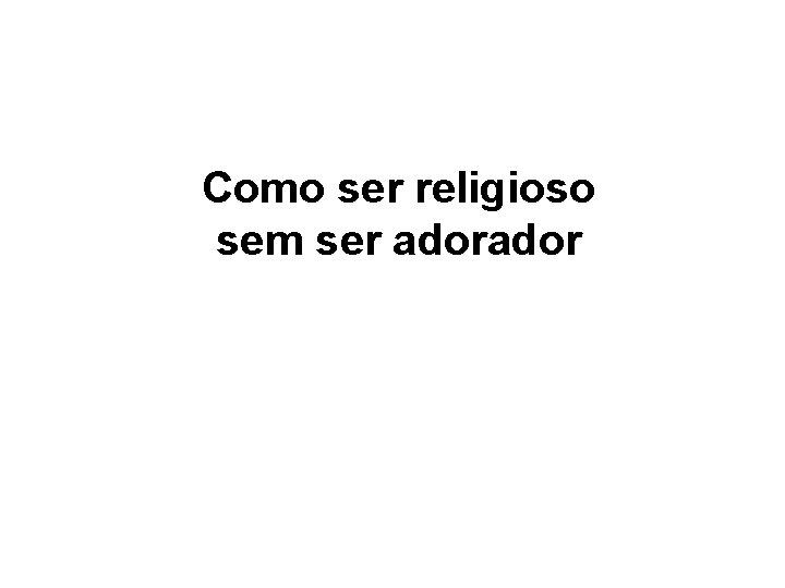 Como ser religioso sem ser ador 