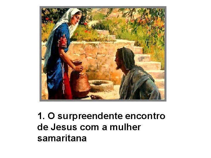 1. O surpreendente encontro de Jesus com a mulher samaritana 