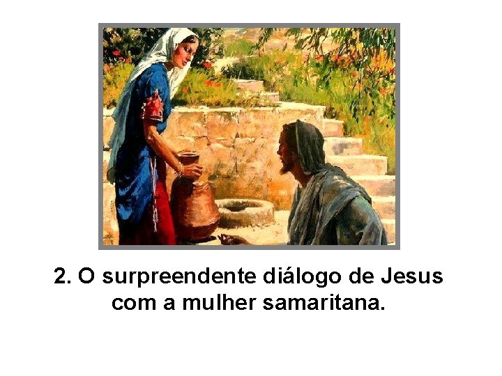 2. O surpreendente diálogo de Jesus com a mulher samaritana. 