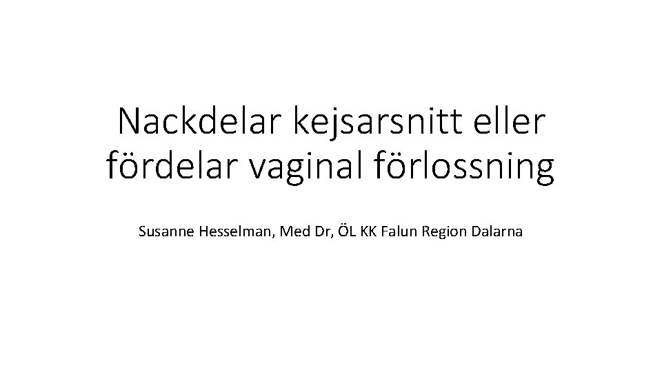 Nackdelar kejsarsnitt eller fördelar vaginal förlossning Susanne Hesselman, Med Dr, ÖL KK Falun Region
