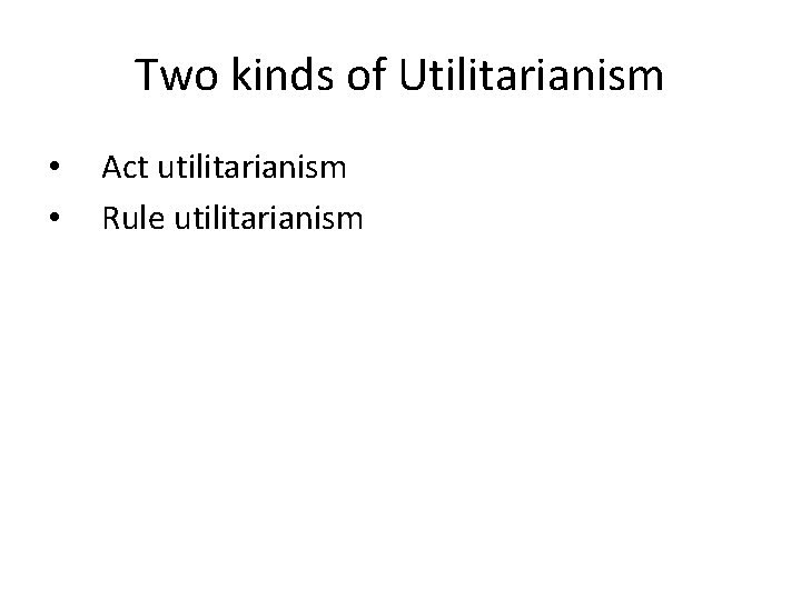 Two kinds of Utilitarianism • • Act utilitarianism Rule utilitarianism 