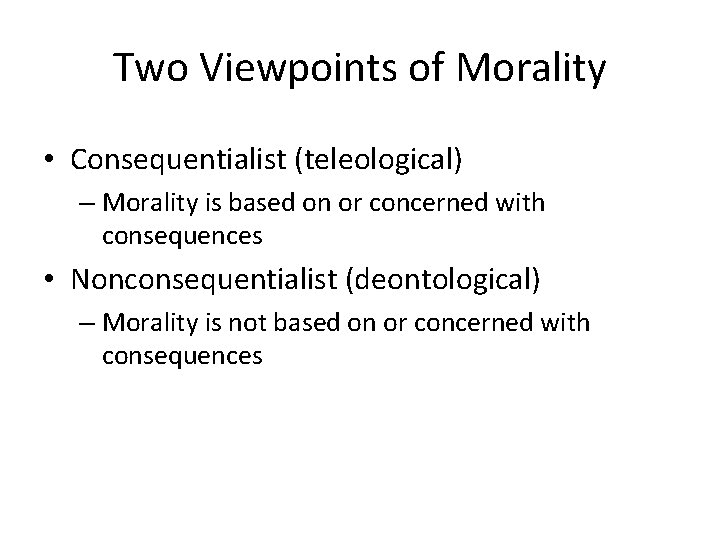 Two Viewpoints of Morality • Consequentialist (teleological) – Morality is based on or concerned