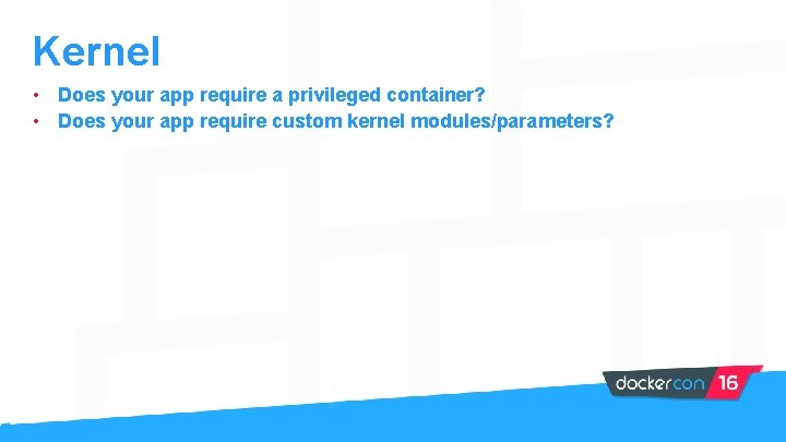 Kernel • Does your app require a privileged container? • Does your app require