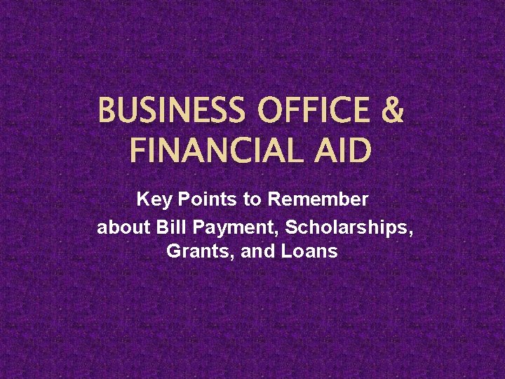 BUSINESS OFFICE & FINANCIAL AID Key Points to Remember about Bill Payment, Scholarships, Grants,