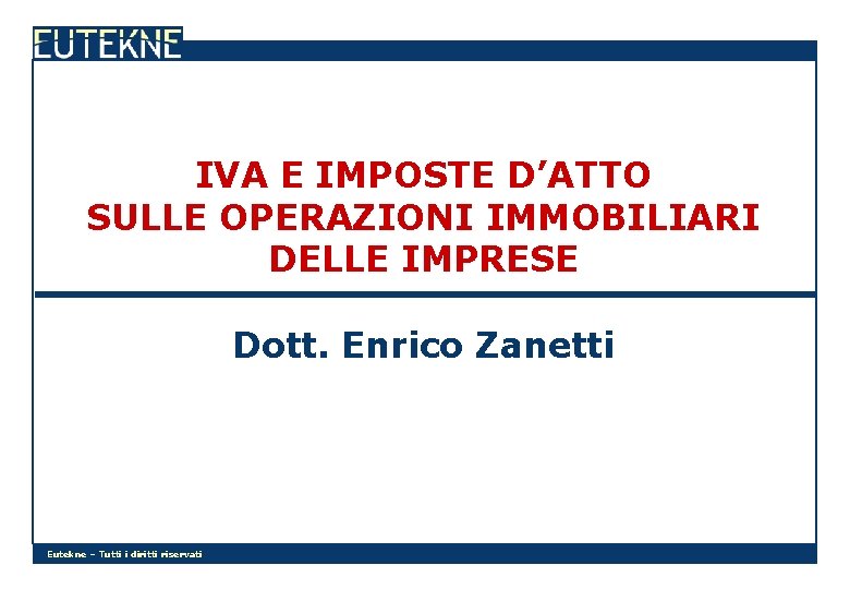 IVA E IMPOSTE D’ATTO SULLE OPERAZIONI IMMOBILIARI DELLE IMPRESE Dott. Enrico Zanetti Eutekne –