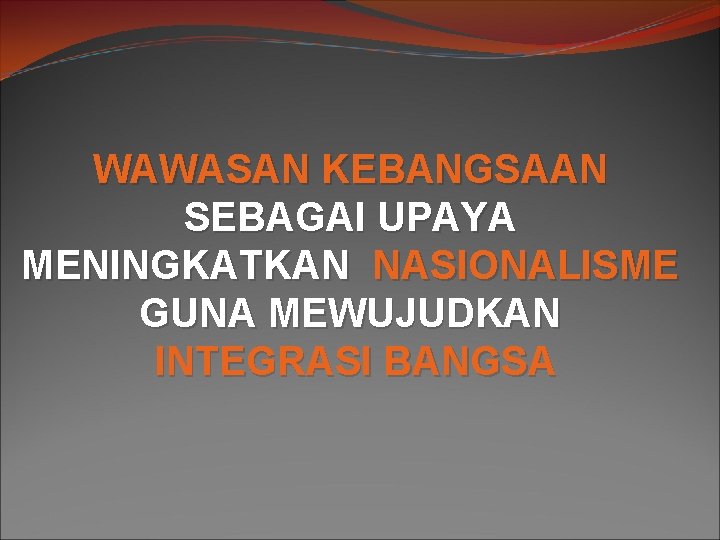 WAWASAN KEBANGSAAN SEBAGAI UPAYA MENINGKATKAN NASIONALISME GUNA MEWUJUDKAN INTEGRASI BANGSA 