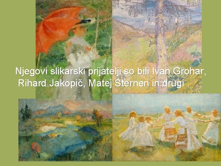  Njegovi slikarski prijatelji so bili Ivan Grohar, Rihard Jakopič, Matej Sternen in drugi.