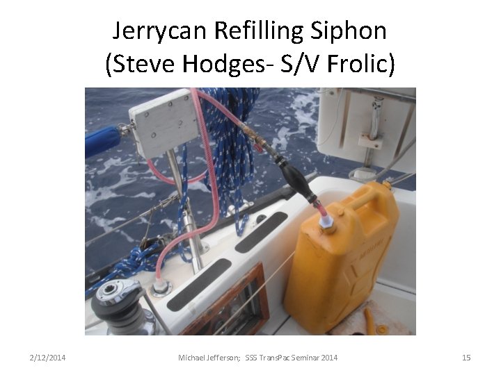 Jerrycan Refilling Siphon (Steve Hodges- S/V Frolic) 2/12/2014 Michael Jefferson; SSS Trans. Pac Seminar Jerrycan Refilling Siphon (Steve Hodges- S/V Frolic) 2/12/2014 Michael Jefferson; SSS Trans. Pac Seminar
