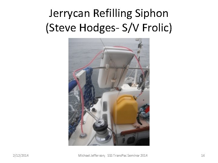 Jerrycan Refilling Siphon (Steve Hodges- S/V Frolic) 2/12/2014 Michael Jefferson; SSS Trans. Pac Seminar Jerrycan Refilling Siphon (Steve Hodges- S/V Frolic) 2/12/2014 Michael Jefferson; SSS Trans. Pac Seminar