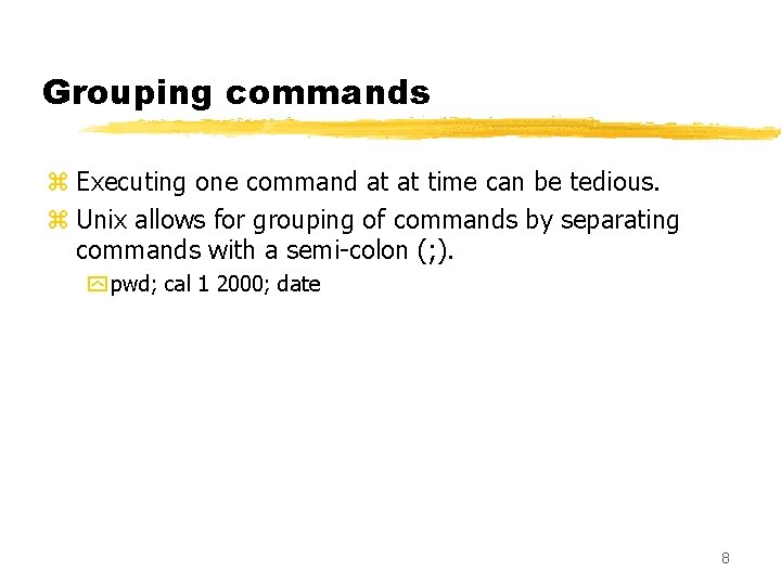 Grouping commands z Executing one command at at time can be tedious. z Unix