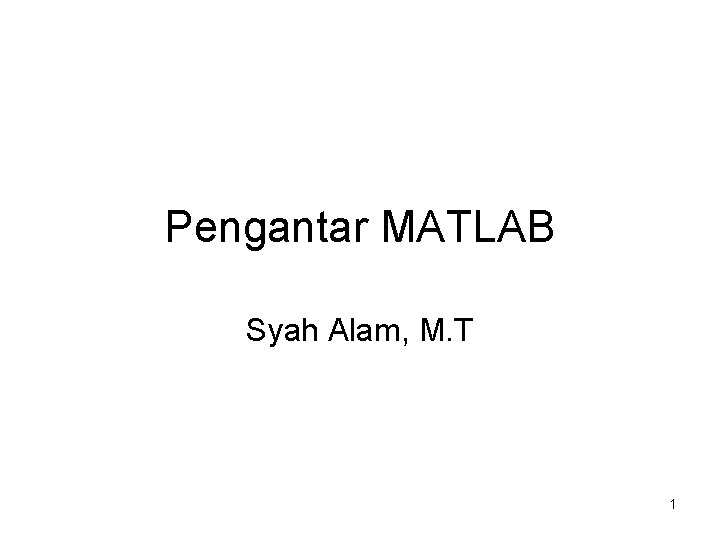 Pengantar MATLAB Syah Alam, M. T Program Studi Pendidikan Matematika Universitas Jember 1 