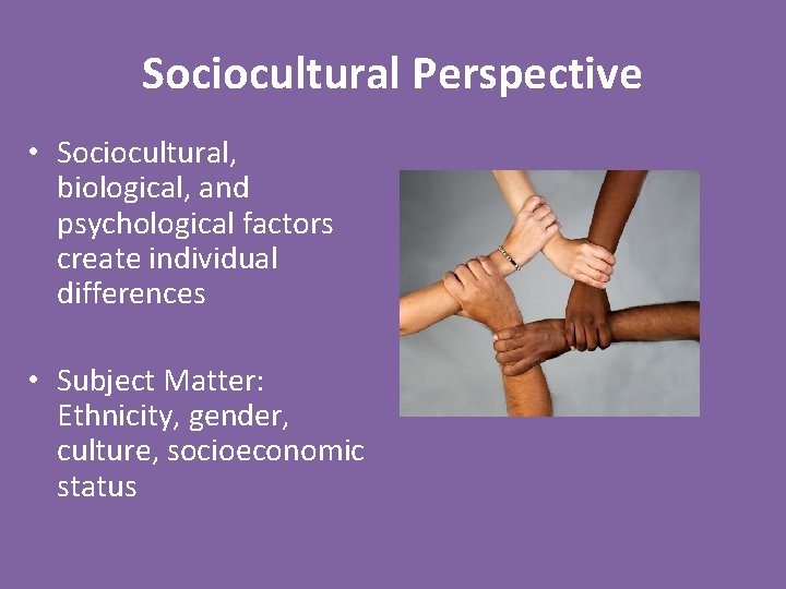 Sociocultural Perspective • Sociocultural, biological, and psychological factors create individual differences • Subject Matter: