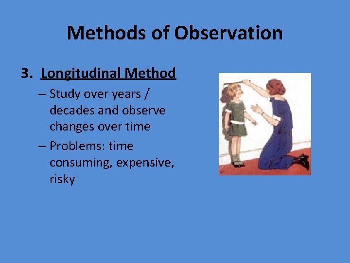 Methods of Observation 3. Longitudinal Method – Study over years / decades and observe