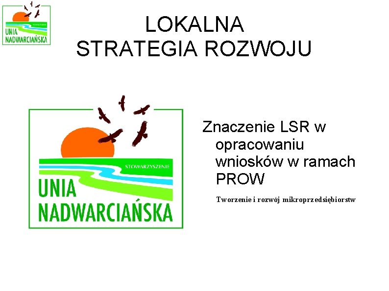 LOKALNA STRATEGIA ROZWOJU Znaczenie LSR w opracowaniu wniosków w ramach PROW Tworzenie i rozwój LOKALNA STRATEGIA ROZWOJU Znaczenie LSR w opracowaniu wniosków w ramach PROW Tworzenie i rozwój