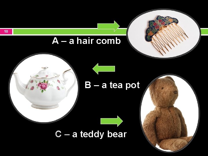 10 A – a hair comb B – a tea pot C – a