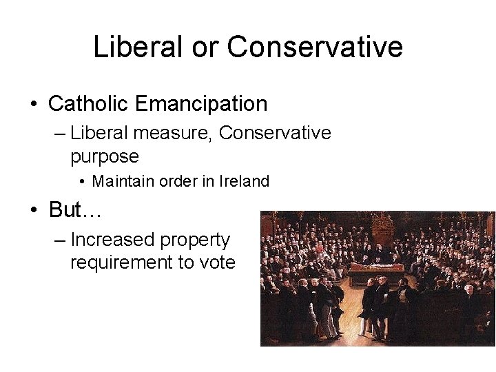 Liberal or Conservative • Catholic Emancipation – Liberal measure, Conservative purpose • Maintain order