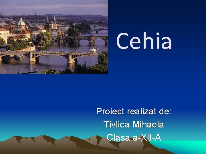 Cehia Proiect realizat de: Tivlica Mihaela Clasa a-XII-A 