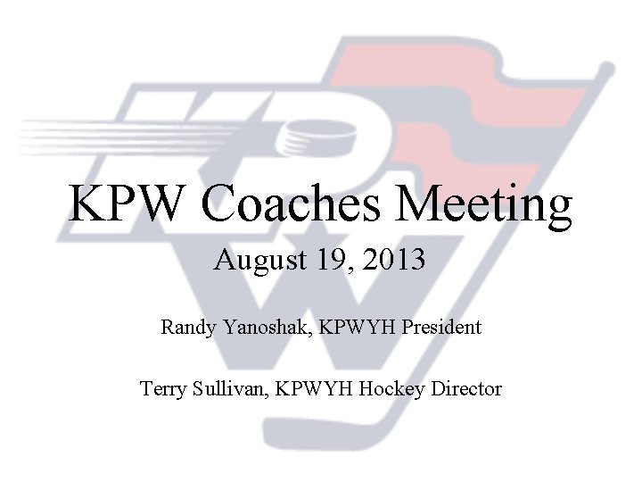 KPW Coaches Meeting August 19, 2013 Randy Yanoshak, KPWYH President Terry Sullivan, KPWYH Hockey