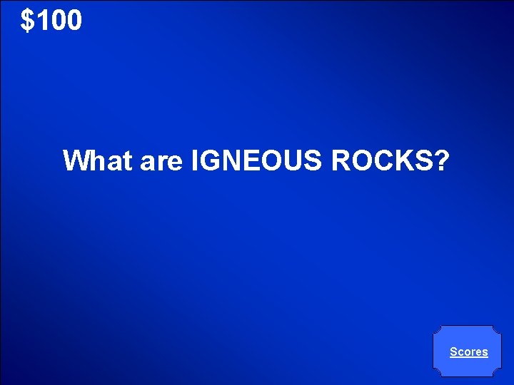 © Mark E. Damon - All Rights Reserved $100 What are IGNEOUS ROCKS? Scores