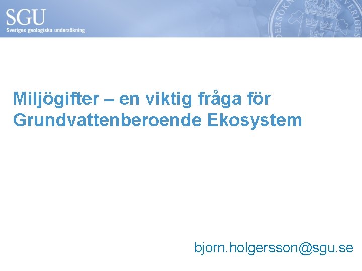 Miljögifter – en viktig fråga för Grundvattenberoende Ekosystem bjorn. holgersson@sgu. se 