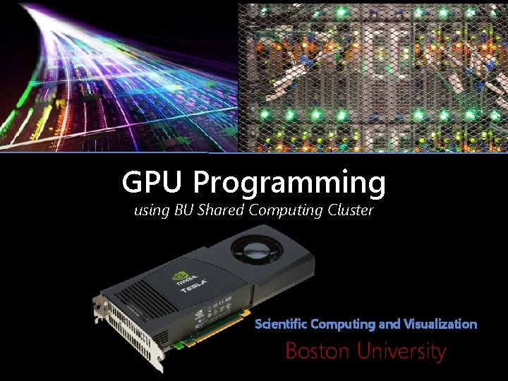 GPU Programming using BU Shared Computing Cluster Scientific Computing and Visualization Boston University 