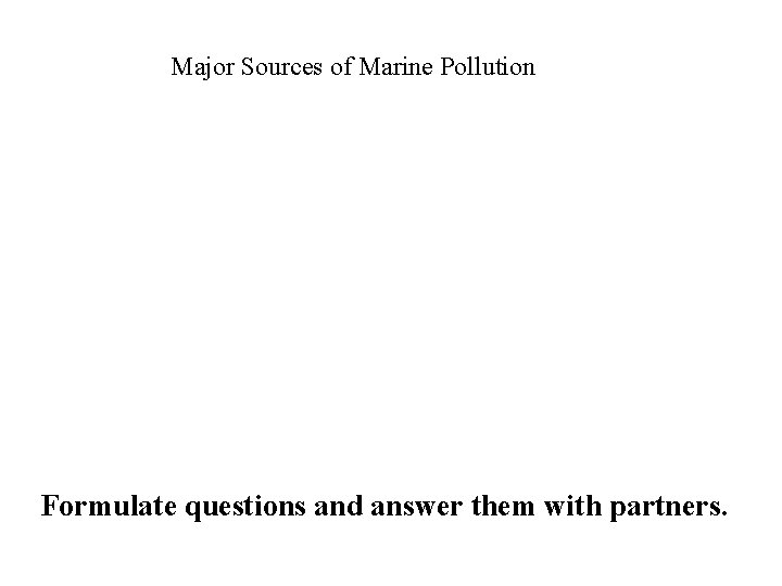 Major Sources of Marine Pollution Formulate questions and answer them with partners. 