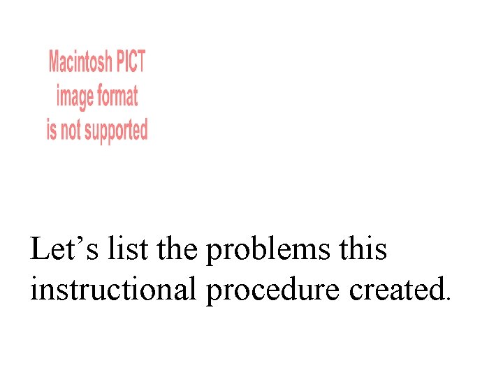 Let’s list the problems this instructional procedure created. 