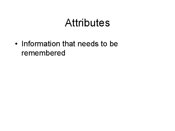 Attributes • Information that needs to be remembered 